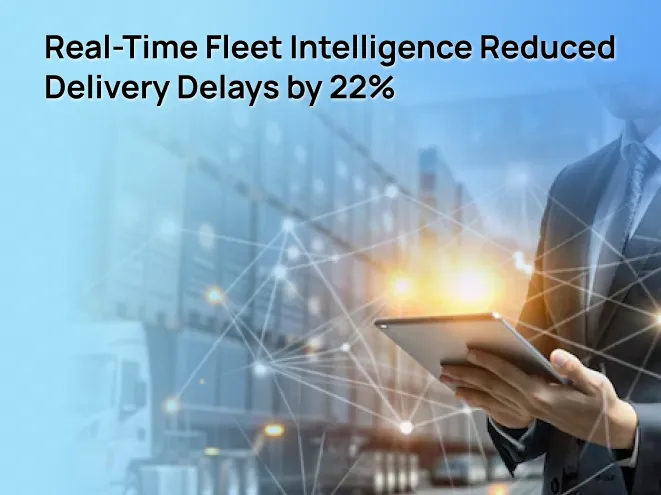 Real-Time Fleet Intelligence Reduced Delivery Delays by 22%