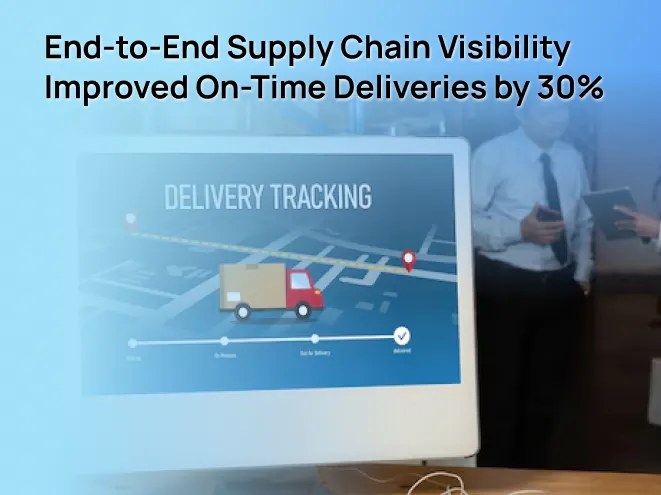 End-to-End Supply Chain Visibility Improved On-Time Deliveries by 30%